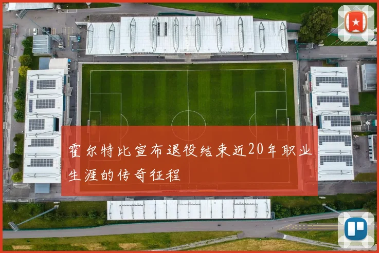 霍尔特比宣布退役结束近20年职业生涯的传奇征程