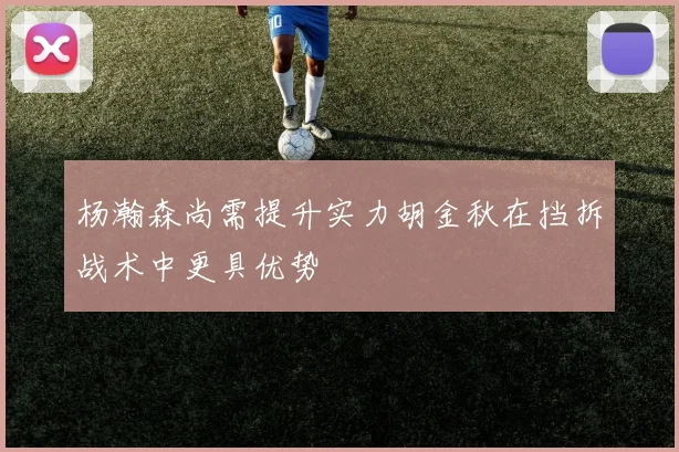 杨瀚森尚需提升实力胡金秋在挡拆战术中更具优势