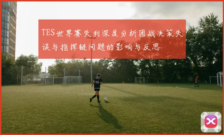 TES世界赛失利深度分析团战决策失误与指挥链问题的影响与反思